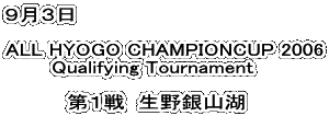 ９月３日

ALL HYOGO CHAMPIONCUP 2006
       Qualifying Tournament

     　　第１戦  生野銀山湖