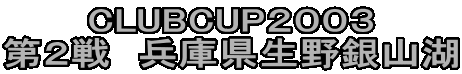 CLUBCUP２００３
第２戦　兵庫県生野銀山湖
