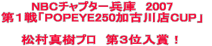 NBCチャプター兵庫　2007 第１戦「POPEYE250加古川店CUP」  松村真樹プロ　第３位入賞！