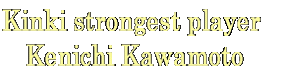Kinki strongest player  Kenichi Kawamoto